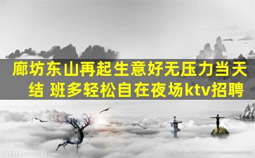 廊坊东山再起生意好无压力当天结 班多轻松自在夜场ktv招聘